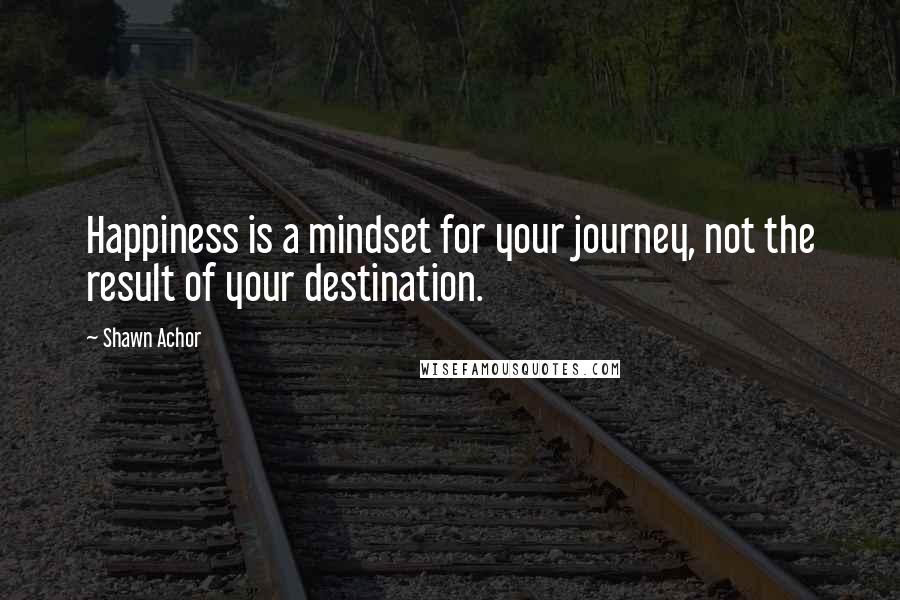 Shawn Achor Quotes: Happiness is a mindset for your journey, not the result of your destination.