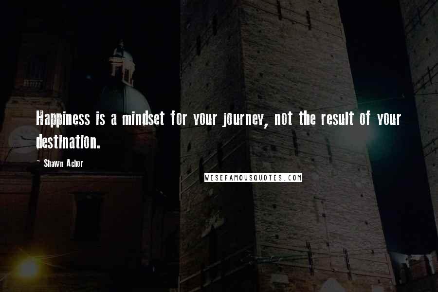 Shawn Achor Quotes: Happiness is a mindset for your journey, not the result of your destination.