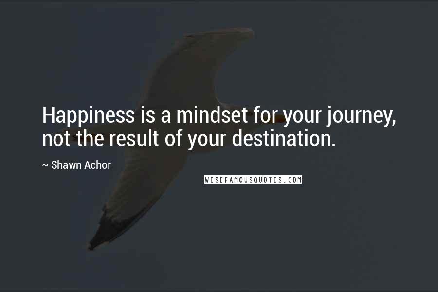 Shawn Achor Quotes: Happiness is a mindset for your journey, not the result of your destination.