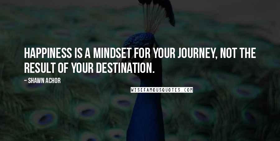 Shawn Achor Quotes: Happiness is a mindset for your journey, not the result of your destination.