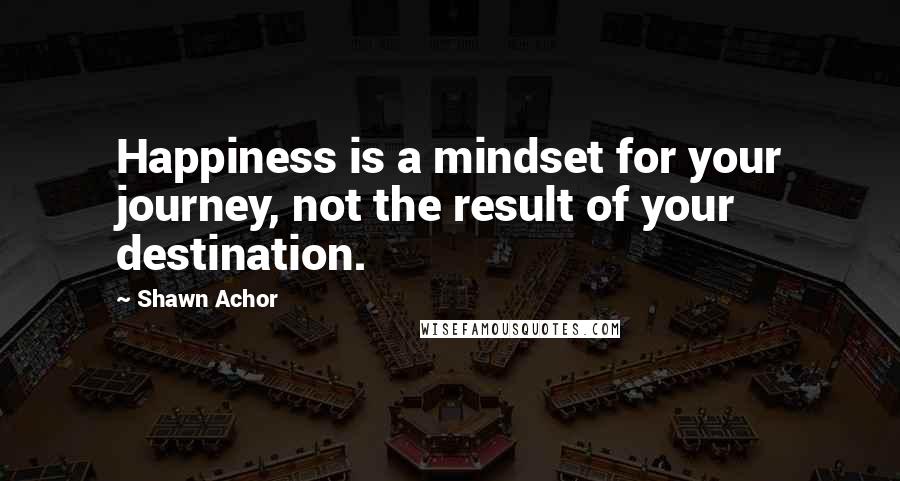 Shawn Achor Quotes: Happiness is a mindset for your journey, not the result of your destination.