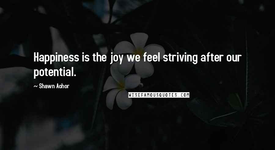 Shawn Achor Quotes: Happiness is the joy we feel striving after our potential.