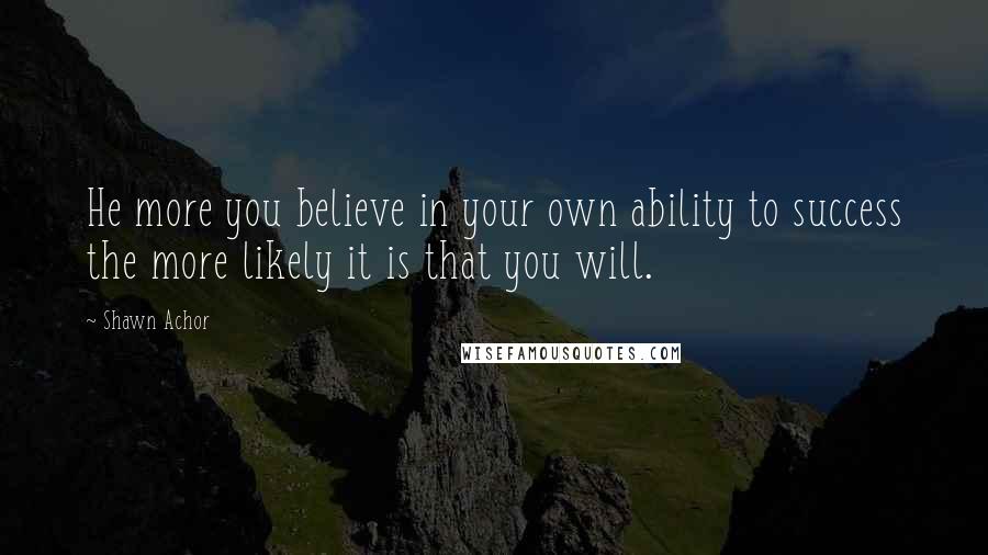 Shawn Achor Quotes: He more you believe in your own ability to success the more likely it is that you will.