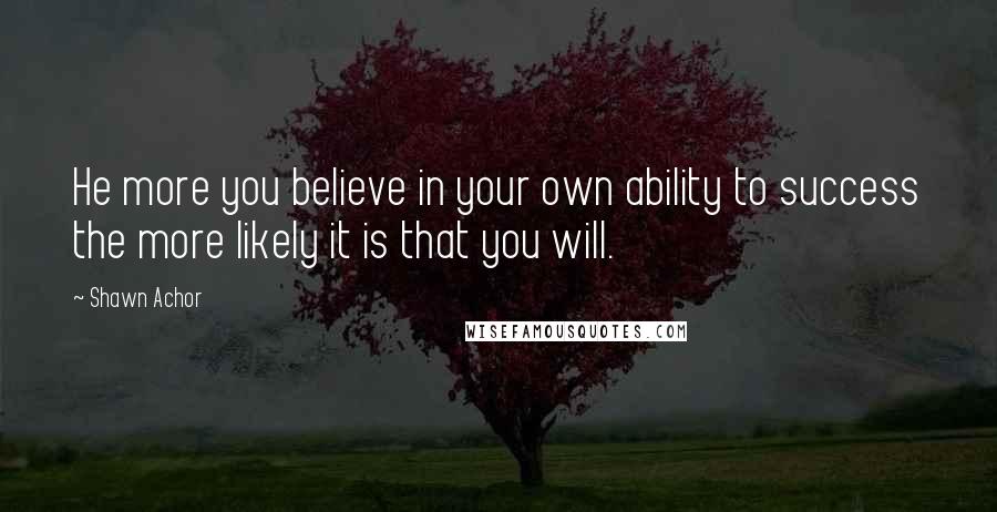 Shawn Achor Quotes: He more you believe in your own ability to success the more likely it is that you will.