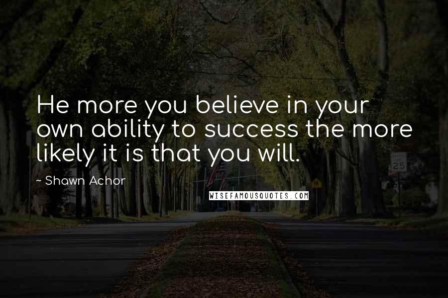 Shawn Achor Quotes: He more you believe in your own ability to success the more likely it is that you will.