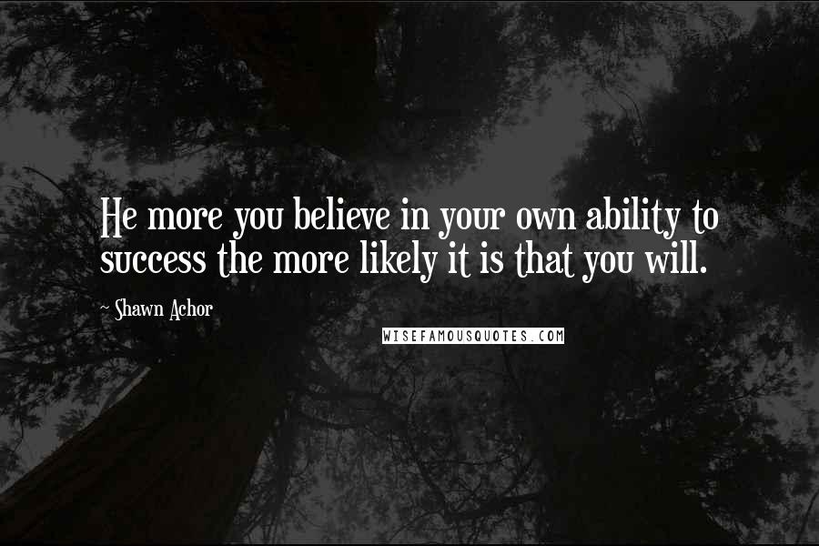 Shawn Achor Quotes: He more you believe in your own ability to success the more likely it is that you will.