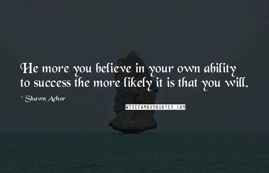 Shawn Achor Quotes: He more you believe in your own ability to success the more likely it is that you will.