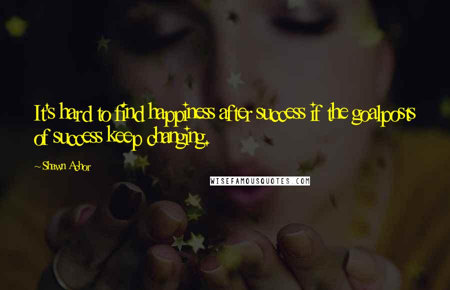 Shawn Achor Quotes: It's hard to find happiness after success if the goalposts of success keep changing.