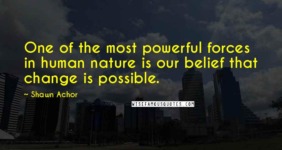 Shawn Achor Quotes: One of the most powerful forces in human nature is our belief that change is possible.