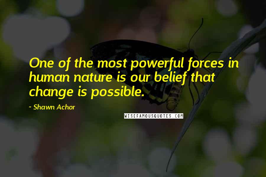 Shawn Achor Quotes: One of the most powerful forces in human nature is our belief that change is possible.