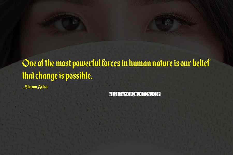 Shawn Achor Quotes: One of the most powerful forces in human nature is our belief that change is possible.