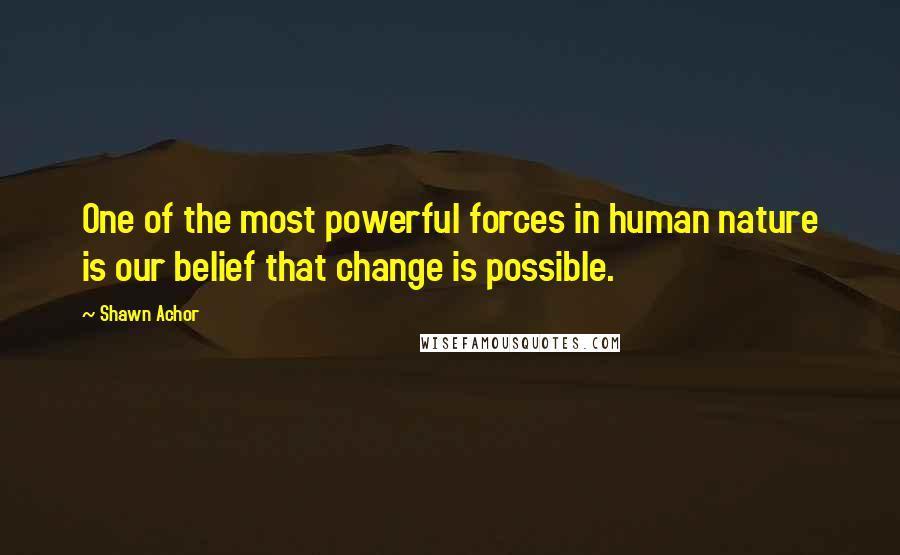 Shawn Achor Quotes: One of the most powerful forces in human nature is our belief that change is possible.