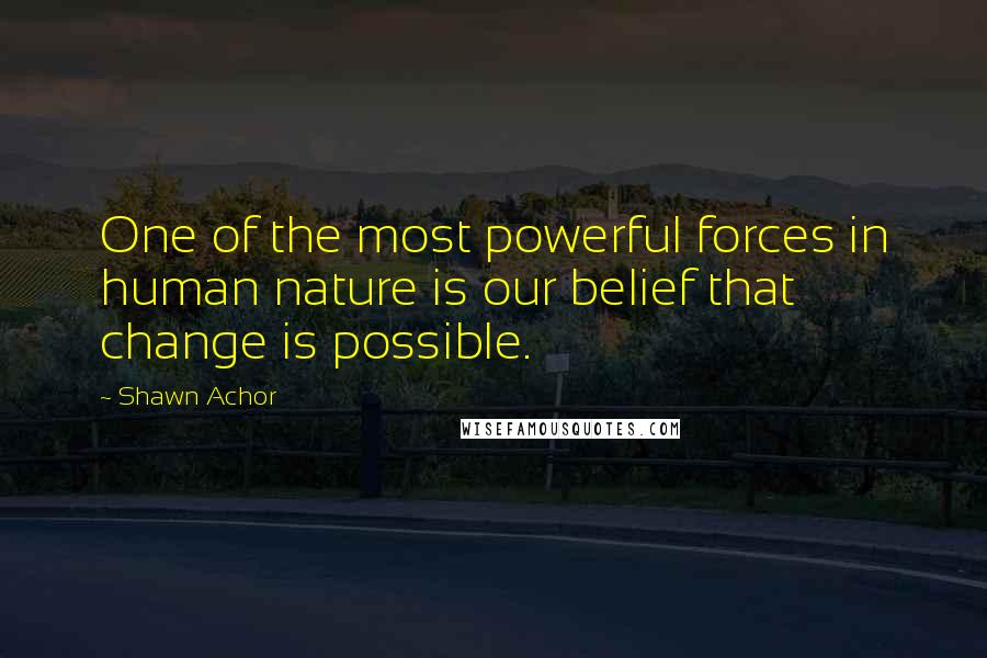 Shawn Achor Quotes: One of the most powerful forces in human nature is our belief that change is possible.