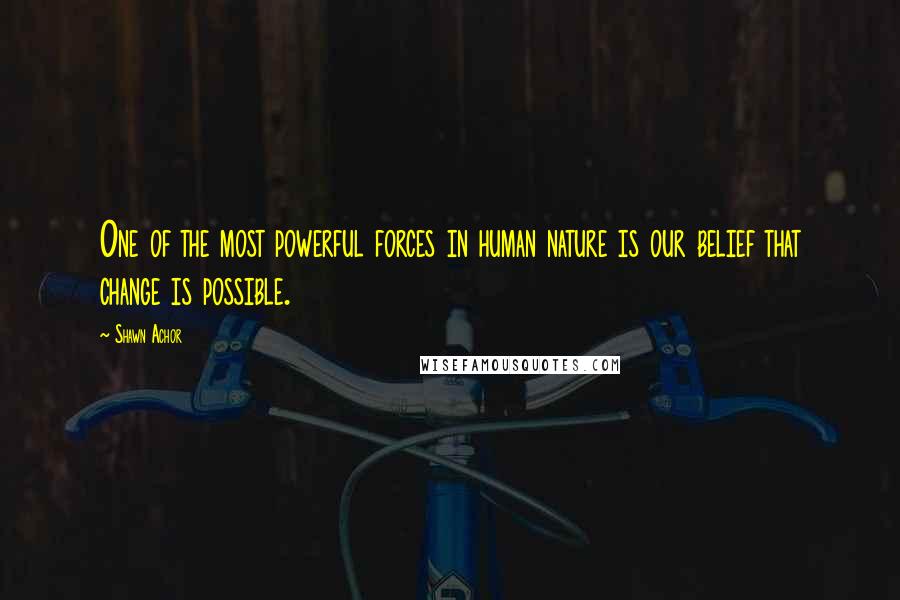 Shawn Achor Quotes: One of the most powerful forces in human nature is our belief that change is possible.