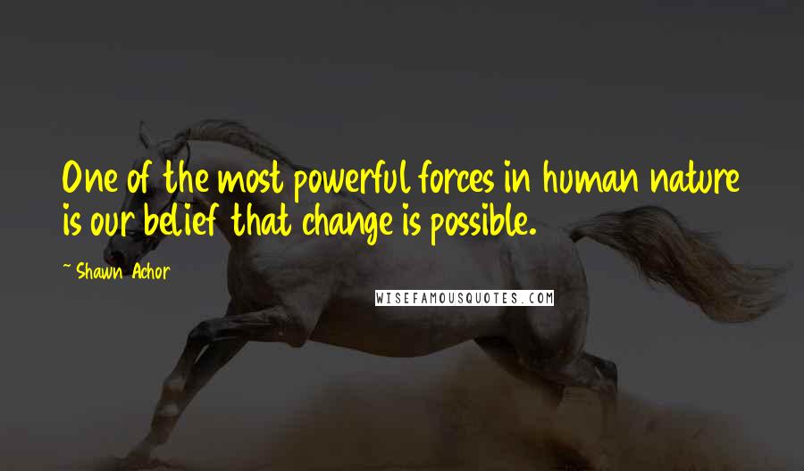 Shawn Achor Quotes: One of the most powerful forces in human nature is our belief that change is possible.