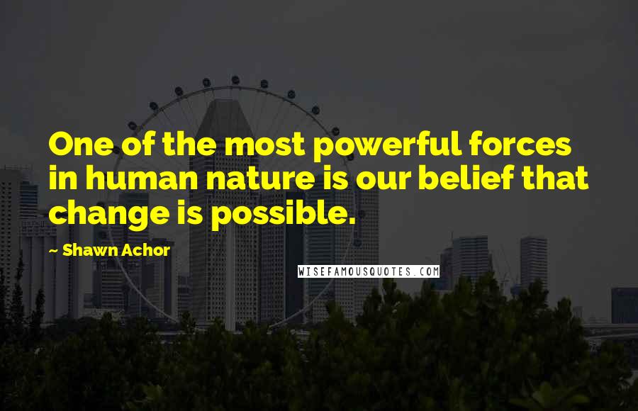 Shawn Achor Quotes: One of the most powerful forces in human nature is our belief that change is possible.