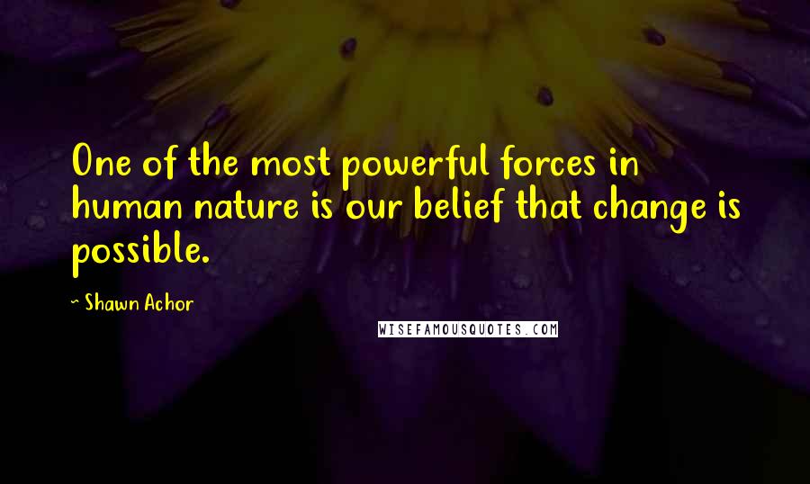 Shawn Achor Quotes: One of the most powerful forces in human nature is our belief that change is possible.