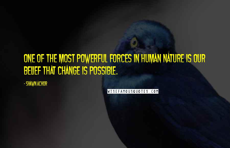 Shawn Achor Quotes: One of the most powerful forces in human nature is our belief that change is possible.