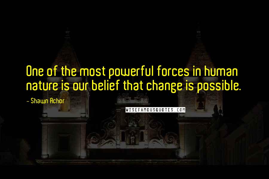 Shawn Achor Quotes: One of the most powerful forces in human nature is our belief that change is possible.