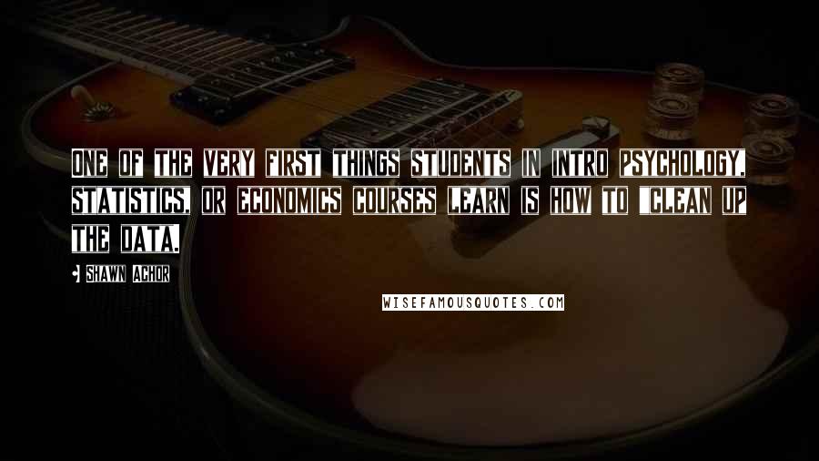 Shawn Achor Quotes: One of the very first things students in intro psychology, statistics, or economics courses learn is how to "clean up the data.