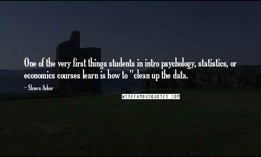 Shawn Achor Quotes: One of the very first things students in intro psychology, statistics, or economics courses learn is how to "clean up the data.