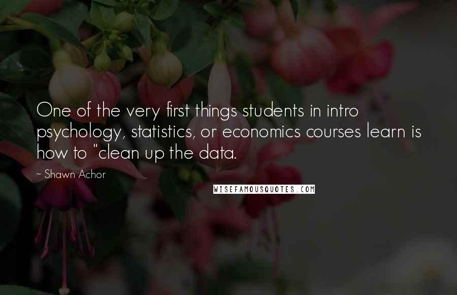 Shawn Achor Quotes: One of the very first things students in intro psychology, statistics, or economics courses learn is how to "clean up the data.