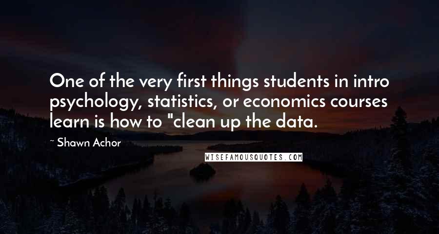 Shawn Achor Quotes: One of the very first things students in intro psychology, statistics, or economics courses learn is how to "clean up the data.