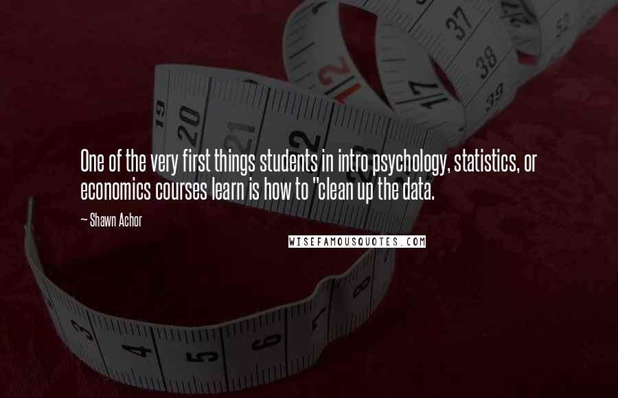 Shawn Achor Quotes: One of the very first things students in intro psychology, statistics, or economics courses learn is how to "clean up the data.