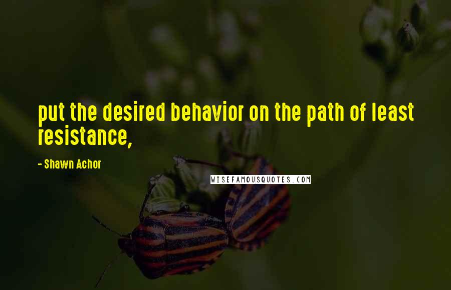 Shawn Achor Quotes: put the desired behavior on the path of least resistance,