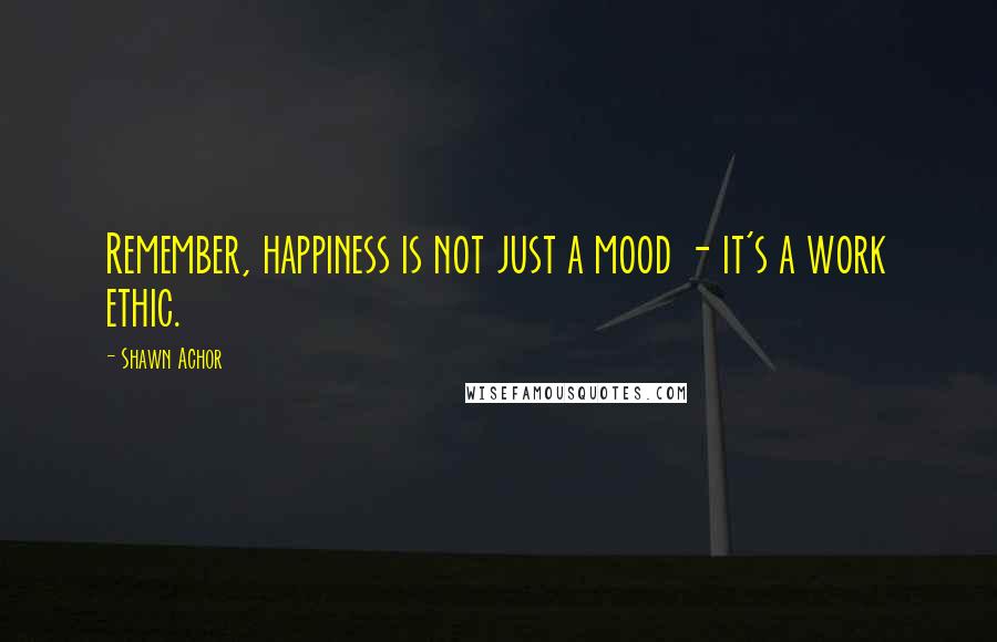 Shawn Achor Quotes: Remember, happiness is not just a mood - it's a work ethic.