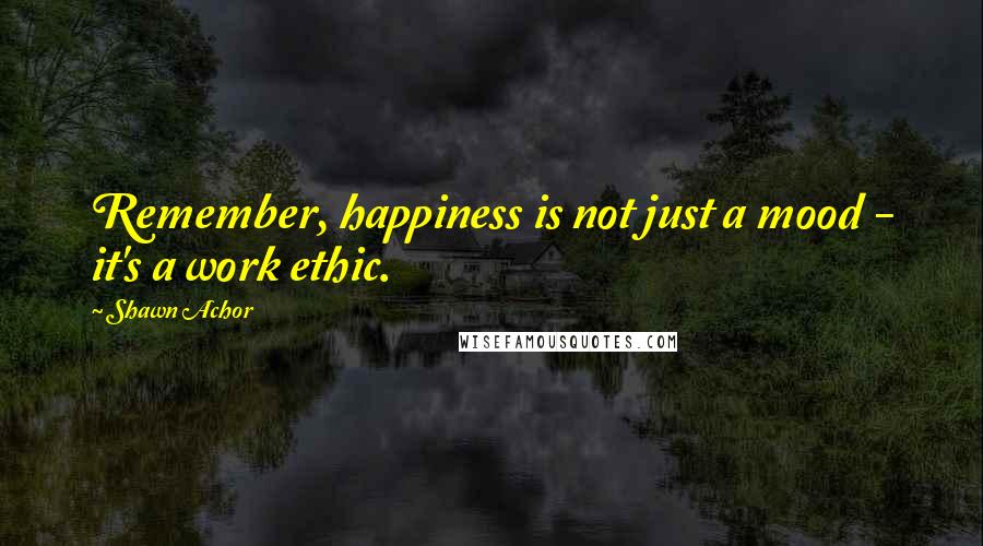 Shawn Achor Quotes: Remember, happiness is not just a mood - it's a work ethic.