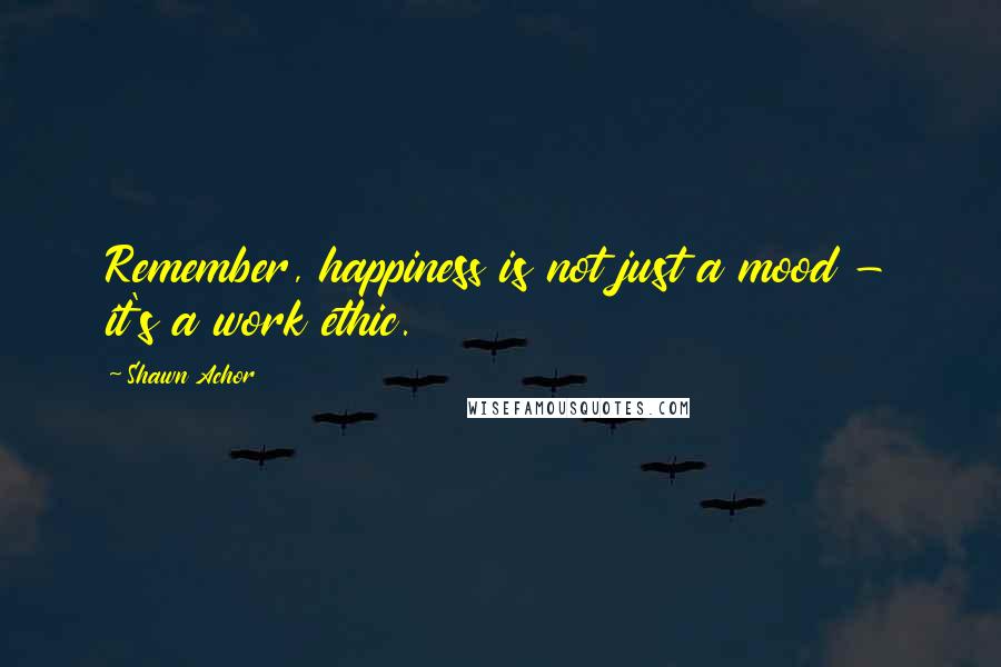 Shawn Achor Quotes: Remember, happiness is not just a mood - it's a work ethic.