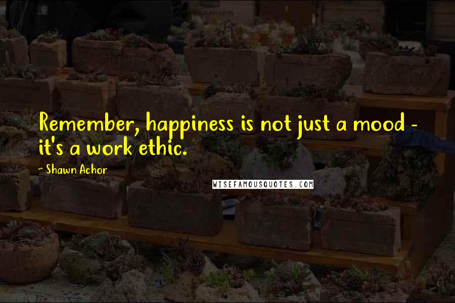 Shawn Achor Quotes: Remember, happiness is not just a mood - it's a work ethic.