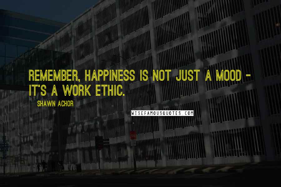 Shawn Achor Quotes: Remember, happiness is not just a mood - it's a work ethic.