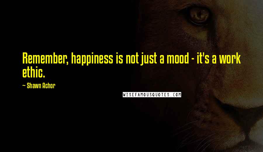 Shawn Achor Quotes: Remember, happiness is not just a mood - it's a work ethic.