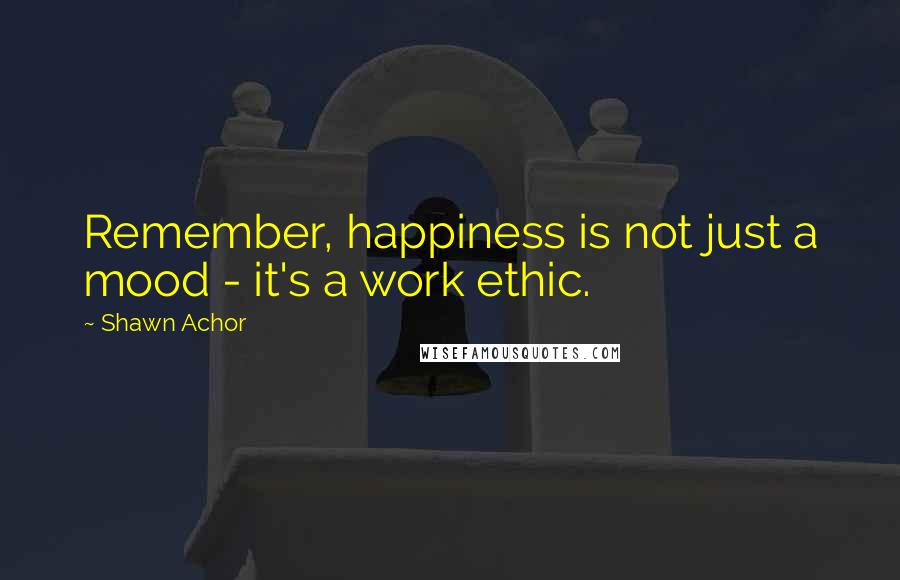 Shawn Achor Quotes: Remember, happiness is not just a mood - it's a work ethic.