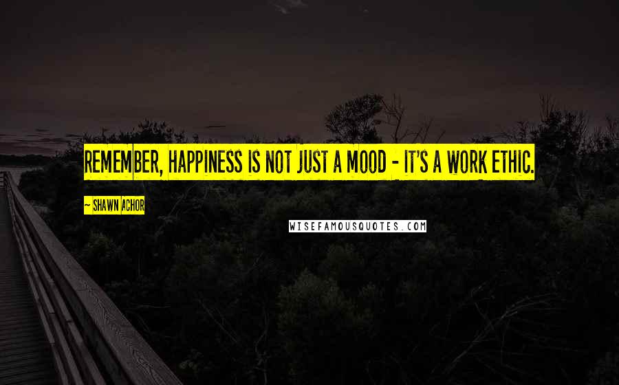 Shawn Achor Quotes: Remember, happiness is not just a mood - it's a work ethic.