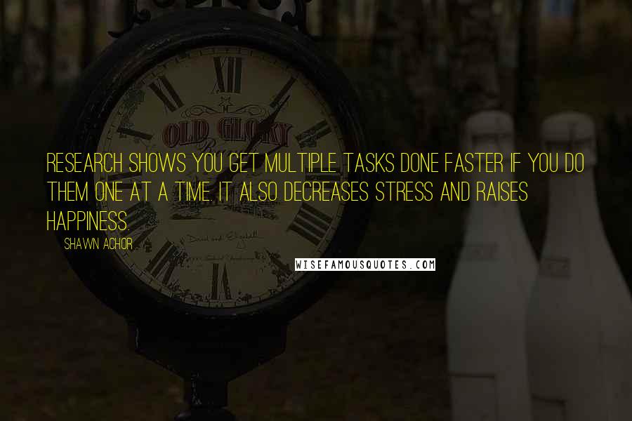 Shawn Achor Quotes: Research shows you get multiple tasks done faster if you do them one at a time. It also decreases stress and raises happiness.