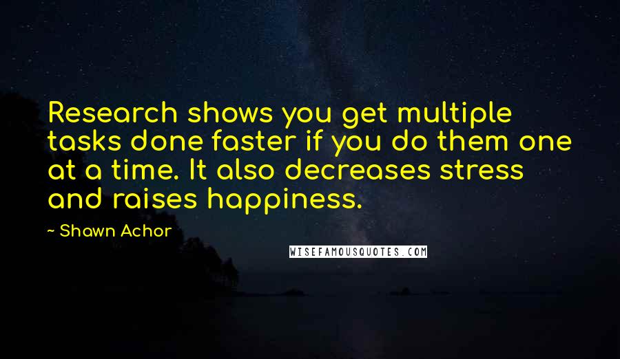 Shawn Achor Quotes: Research shows you get multiple tasks done faster if you do them one at a time. It also decreases stress and raises happiness.