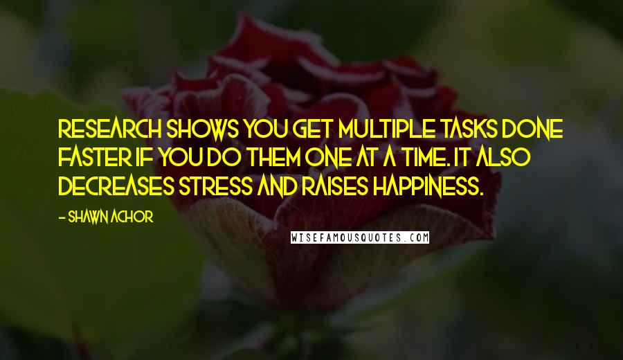 Shawn Achor Quotes: Research shows you get multiple tasks done faster if you do them one at a time. It also decreases stress and raises happiness.