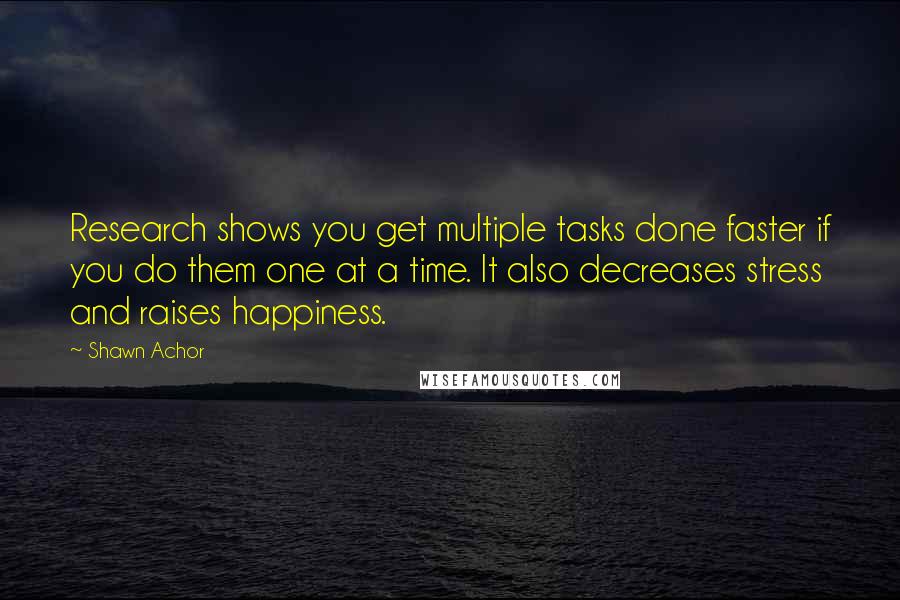 Shawn Achor Quotes: Research shows you get multiple tasks done faster if you do them one at a time. It also decreases stress and raises happiness.