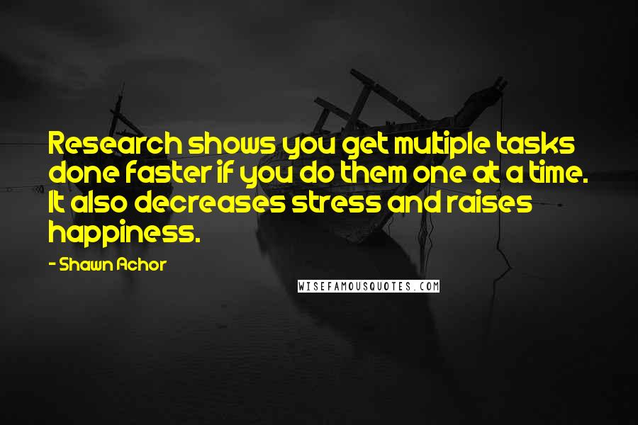 Shawn Achor Quotes: Research shows you get multiple tasks done faster if you do them one at a time. It also decreases stress and raises happiness.