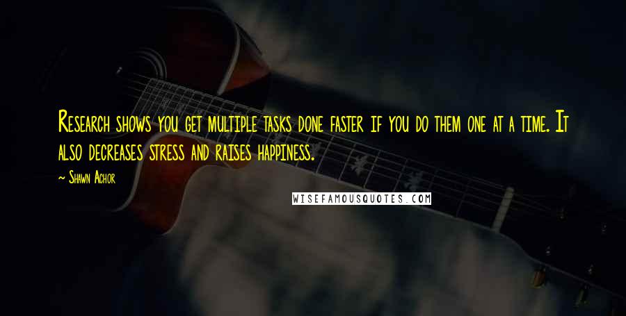 Shawn Achor Quotes: Research shows you get multiple tasks done faster if you do them one at a time. It also decreases stress and raises happiness.