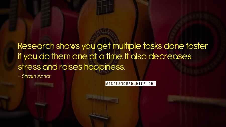 Shawn Achor Quotes: Research shows you get multiple tasks done faster if you do them one at a time. It also decreases stress and raises happiness.