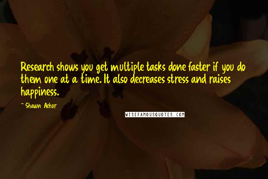 Shawn Achor Quotes: Research shows you get multiple tasks done faster if you do them one at a time. It also decreases stress and raises happiness.