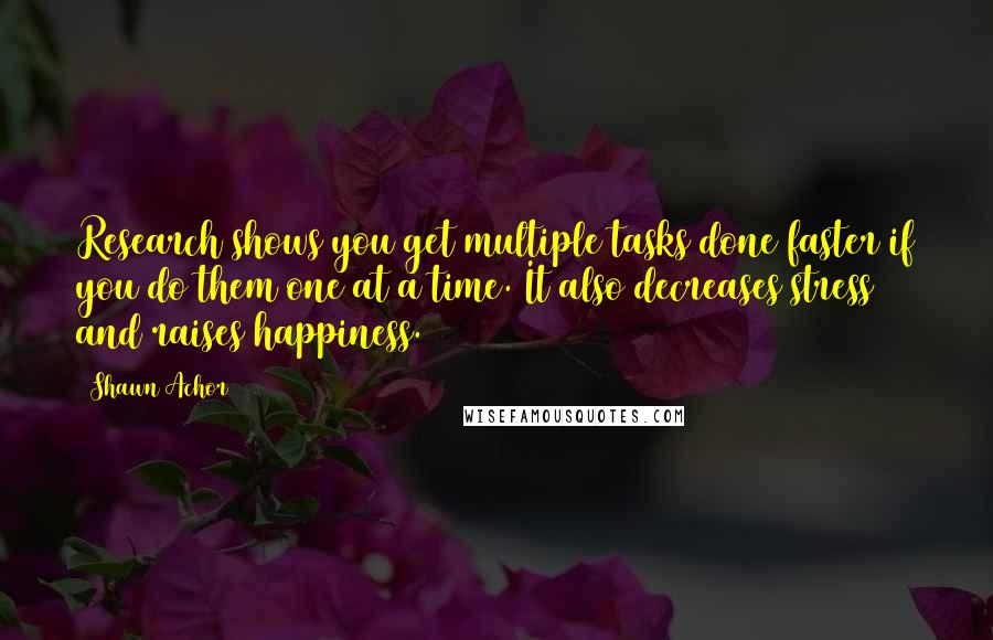 Shawn Achor Quotes: Research shows you get multiple tasks done faster if you do them one at a time. It also decreases stress and raises happiness.