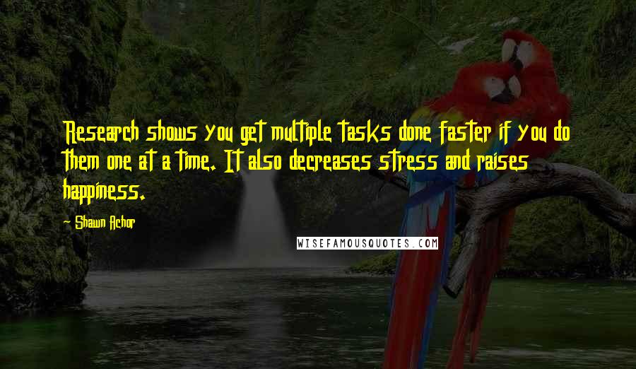 Shawn Achor Quotes: Research shows you get multiple tasks done faster if you do them one at a time. It also decreases stress and raises happiness.