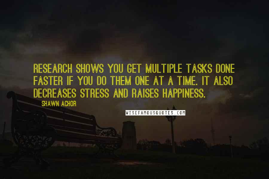 Shawn Achor Quotes: Research shows you get multiple tasks done faster if you do them one at a time. It also decreases stress and raises happiness.