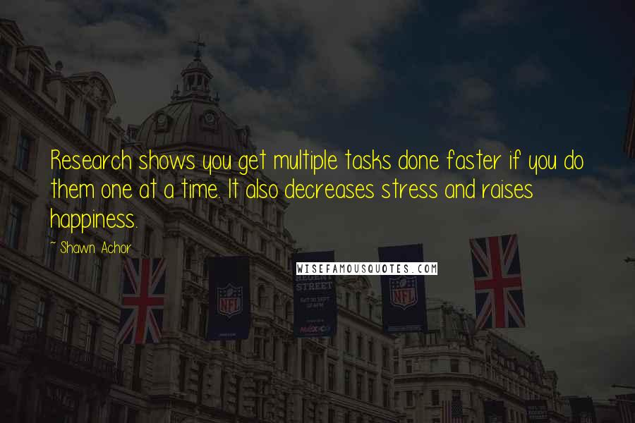 Shawn Achor Quotes: Research shows you get multiple tasks done faster if you do them one at a time. It also decreases stress and raises happiness.