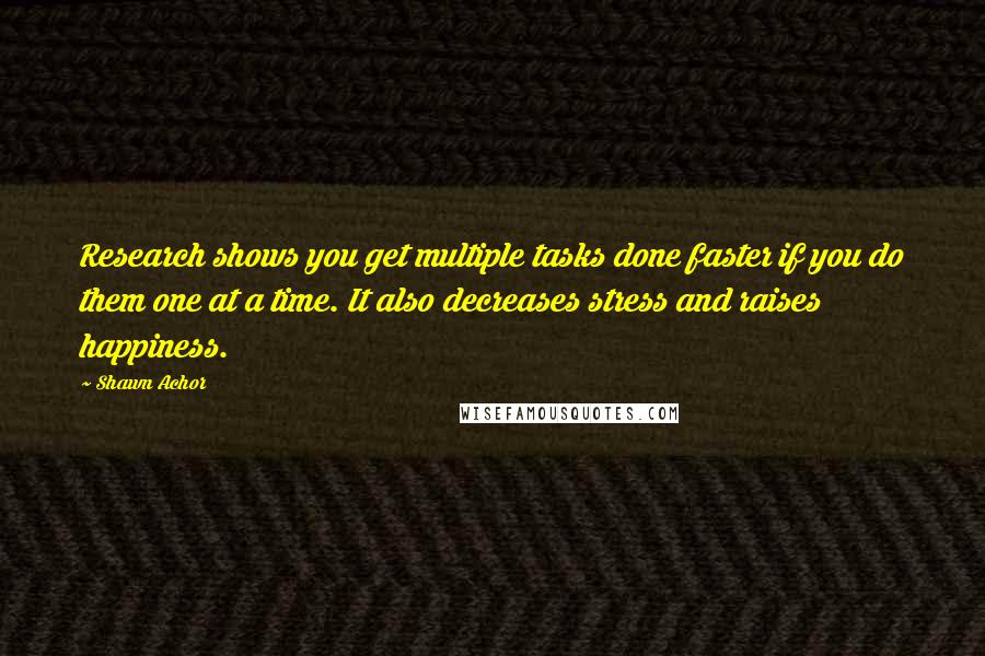 Shawn Achor Quotes: Research shows you get multiple tasks done faster if you do them one at a time. It also decreases stress and raises happiness.